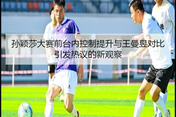 孙颖莎大赛前台内控制提升与王曼昱对比引发热议的新观察（ODSPORTS）