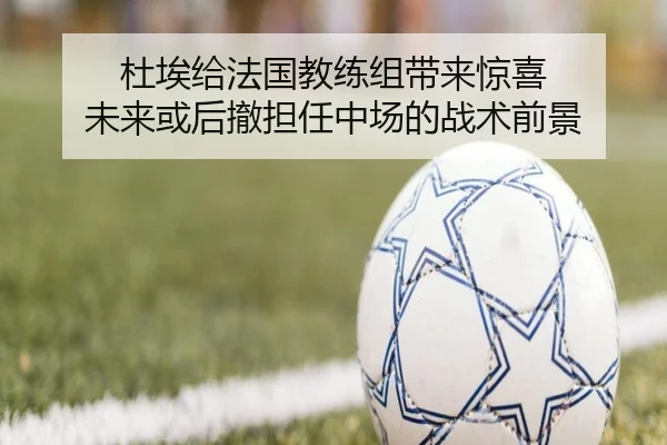 杜埃给法国教练组带来惊喜 未来或后撤担任中场的战术前景（ODSPORTS）